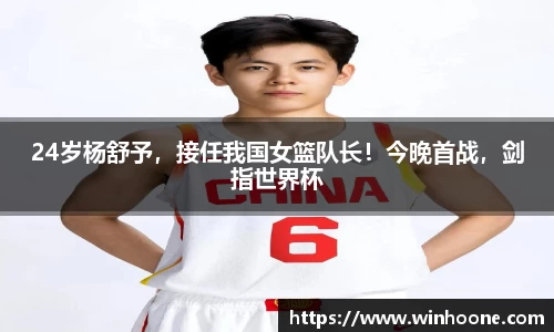 24岁杨舒予，接任我国女篮队长！今晚首战，剑指世界杯